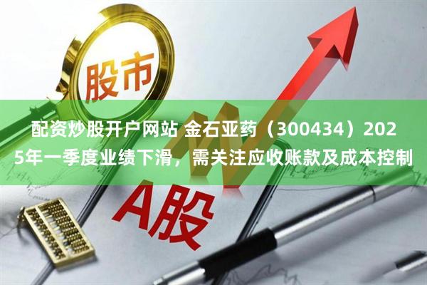 配资炒股开户网站 金石亚药（300434）2025年一季度业绩下滑，需关注应收账款及成本控制