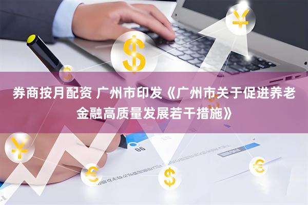 券商按月配资 广州市印发《广州市关于促进养老金融高质量发展若干措施》