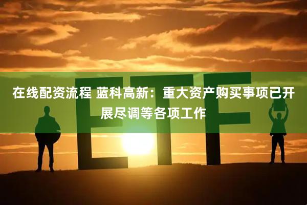 在线配资流程 蓝科高新：重大资产购买事项已开展尽调等各项工作