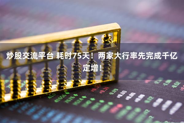 炒股交流平台 耗时75天！两家大行率先完成千亿定增！