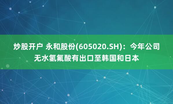 炒股开户 永和股份(605020.SH)：今年公司无水氢氟酸有出口至韩国和日本