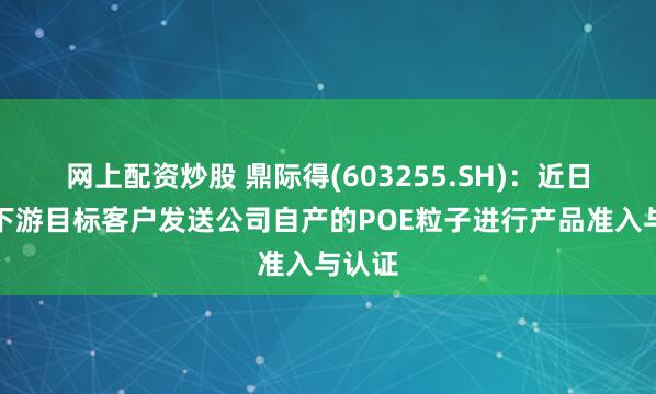 网上配资炒股 鼎际得(603255.SH)：近日将向下游目标客户发送公司自产的POE粒子进行产品准入与认证
