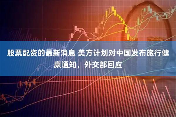 股票配资的最新消息 美方计划对中国发布旅行健康通知，外交部回应
