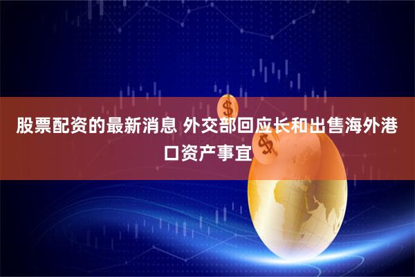 股票配资的最新消息 外交部回应长和出售海外港口资产事宜