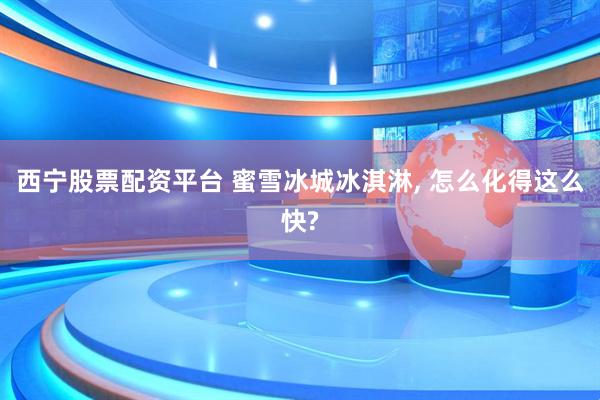 西宁股票配资平台 蜜雪冰城冰淇淋, 怎么化得这么快?