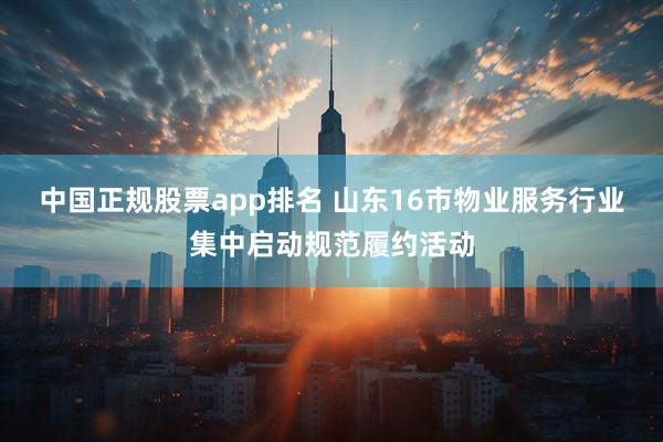 中国正规股票app排名 山东16市物业服务行业集中启动规范履约活动