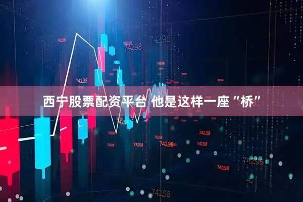 西宁股票配资平台 他是这样一座“桥”