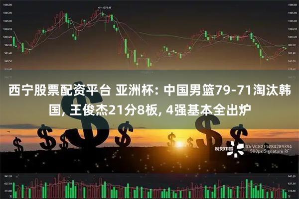 西宁股票配资平台 亚洲杯: 中国男篮79-71淘汰韩国, 王俊杰21分8板, 4强基本全出炉