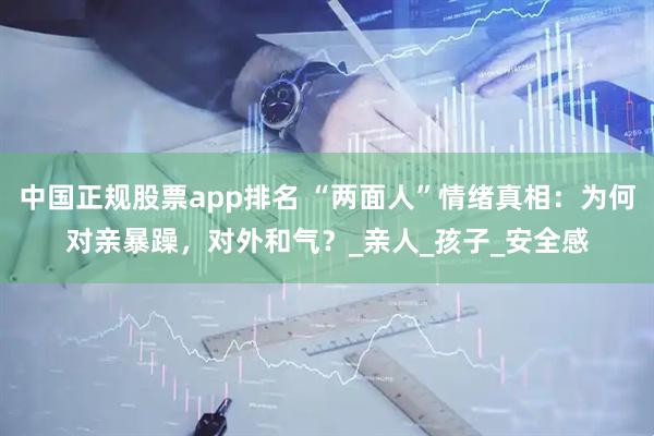 中国正规股票app排名 “两面人”情绪真相：为何对亲暴躁，对外和气？_亲人_孩子_安全感