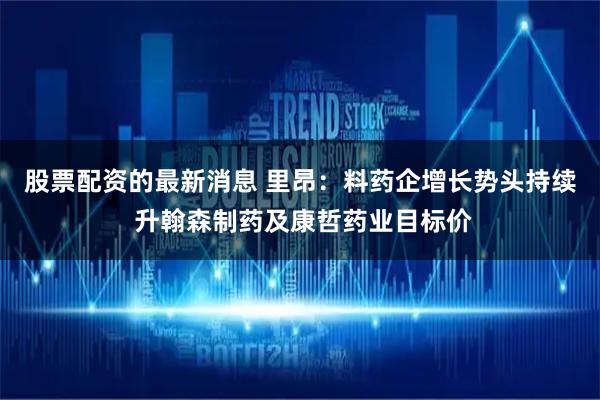 股票配资的最新消息 里昂：料药企增长势头持续 升翰森制药及康哲药业目标价
