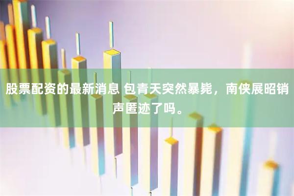 股票配资的最新消息 包青天突然暴毙，南侠展昭销声匿迹了吗。