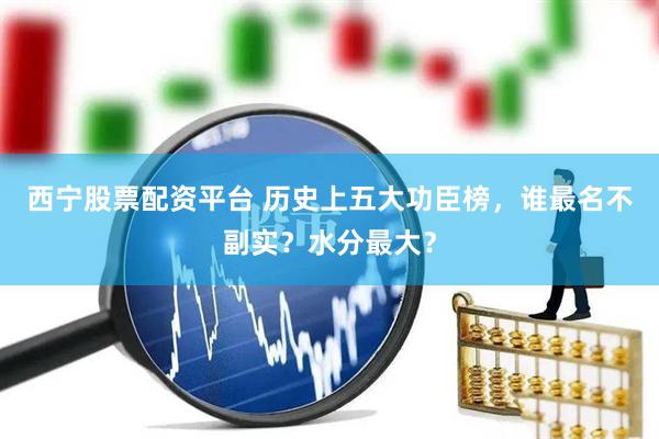 西宁股票配资平台 历史上五大功臣榜，谁最名不副实？水分最大？