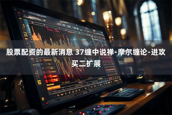 股票配资的最新消息 37缠中说禅-摩尔缠论-进攻买二扩展