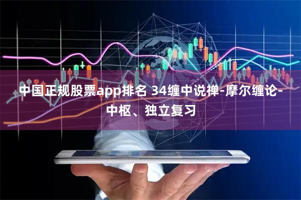 中国正规股票app排名 34缠中说禅-摩尔缠论-中枢、独立复习