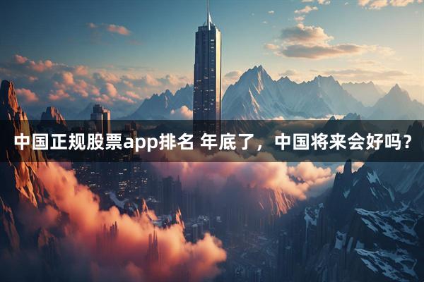 中国正规股票app排名 年底了，中国将来会好吗？