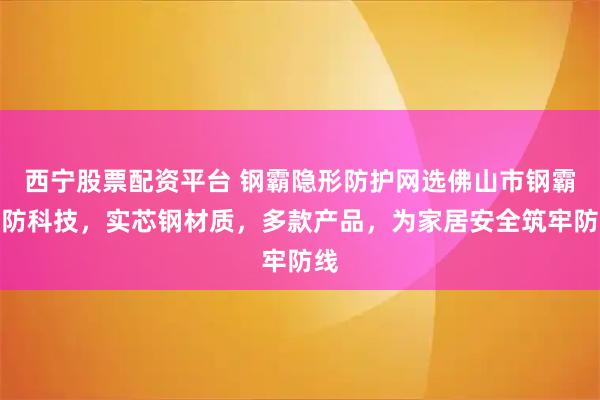 西宁股票配资平台 钢霸隐形防护网选佛山市钢霸安防科技,实芯钢材质,多款产品,为家居安全筑牢防线
