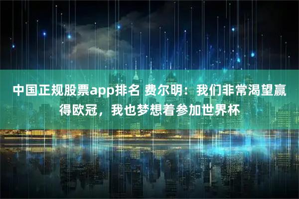 中国正规股票app排名 费尔明：我们非常渴望赢得欧冠，我也梦想着参加世界杯